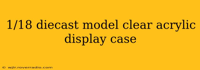 1/18 diecast model clear acrylic display case