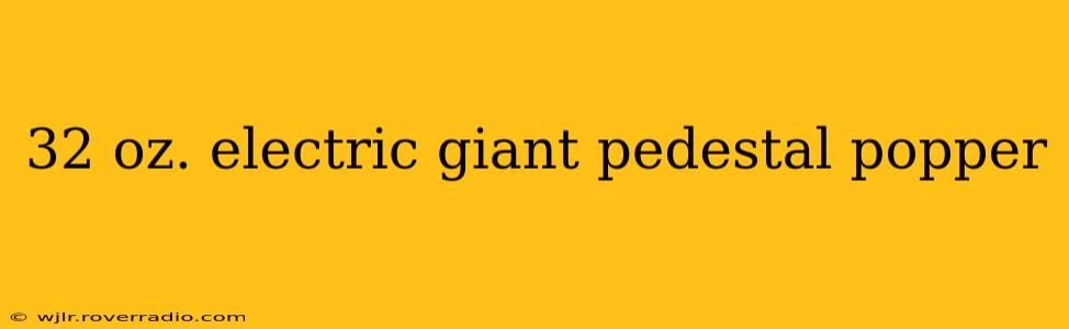 32 oz. electric giant pedestal popper