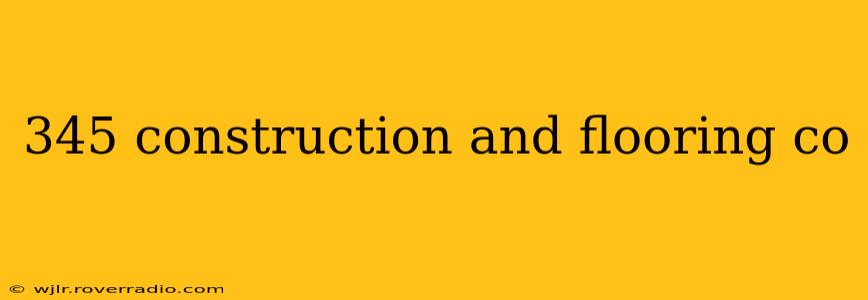 345 construction and flooring co