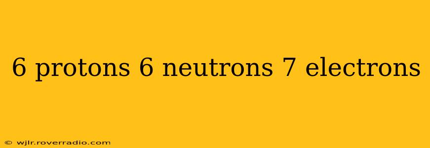 6 protons 6 neutrons 7 electrons