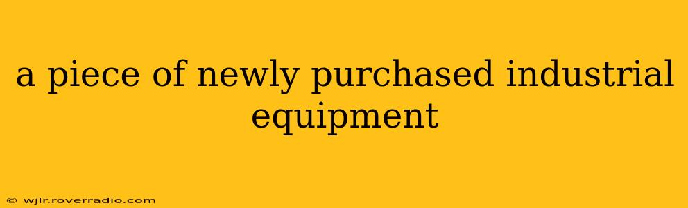 a piece of newly purchased industrial equipment