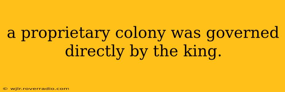 a proprietary colony was governed directly by the king.
