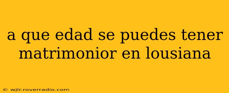 a que edad se puedes tener matrimonior en lousiana