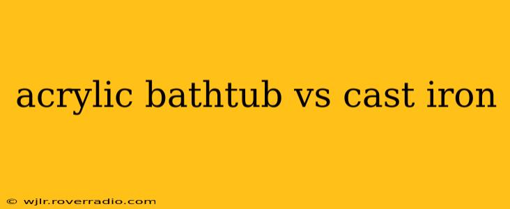 acrylic bathtub vs cast iron