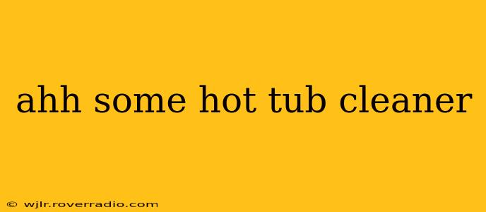 ahh some hot tub cleaner