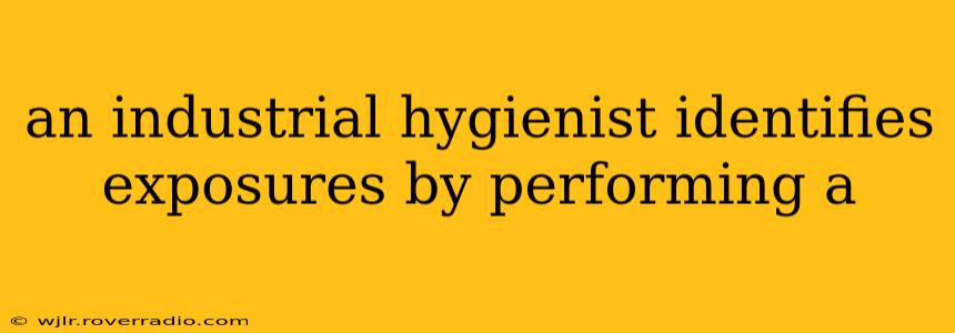 an industrial hygienist identifies exposures by performing a