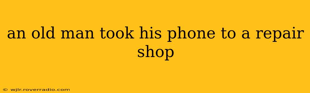 an old man took his phone to a repair shop