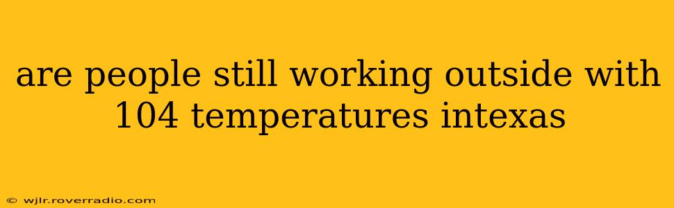 are people still working outside with 104 temperatures intexas