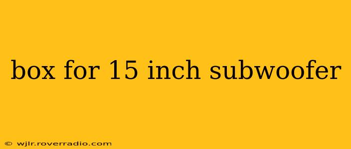 box for 15 inch subwoofer