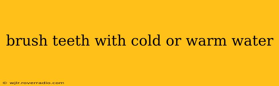 brush teeth with cold or warm water
