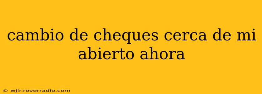 cambio de cheques cerca de mi abierto ahora