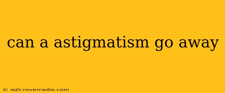 can a astigmatism go away