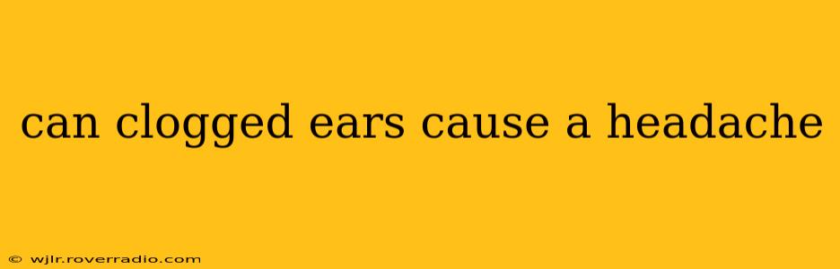 can clogged ears cause a headache