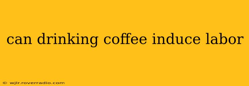 can drinking coffee induce labor