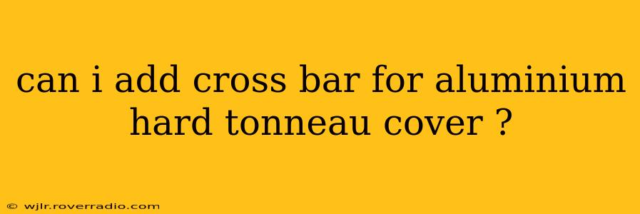 can i add cross bar for aluminium hard tonneau cover ?