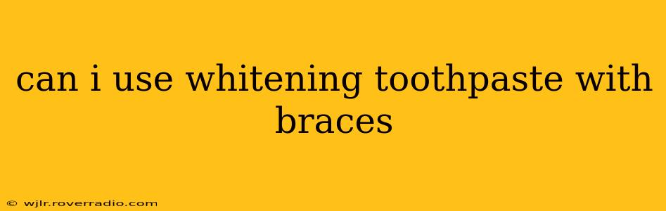can i use whitening toothpaste with braces