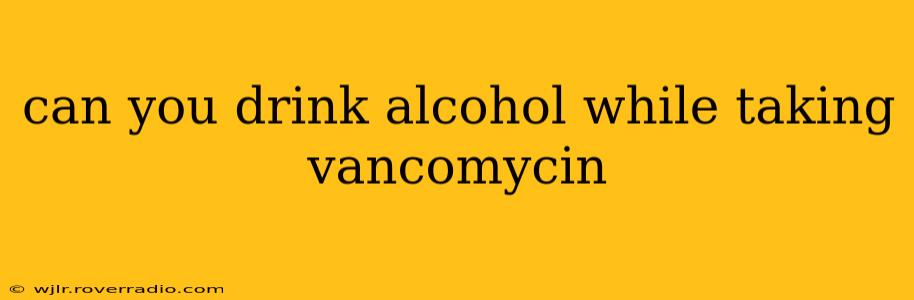 can you drink alcohol while taking vancomycin
