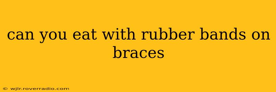 can you eat with rubber bands on braces