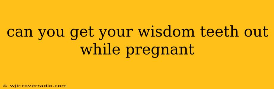 can you get your wisdom teeth out while pregnant
