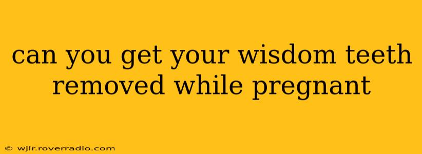 can you get your wisdom teeth removed while pregnant