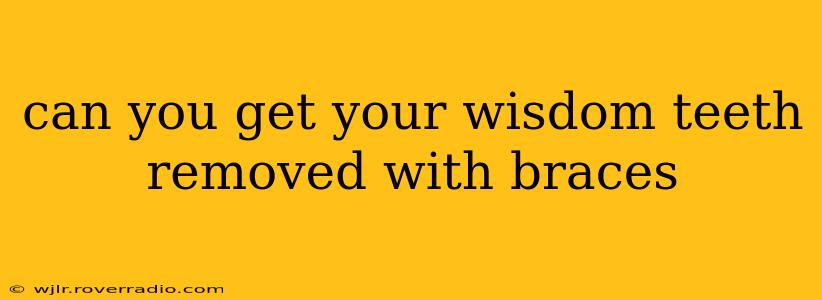 can you get your wisdom teeth removed with braces