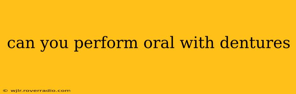 can you perform oral with dentures can you perform oral with dentures