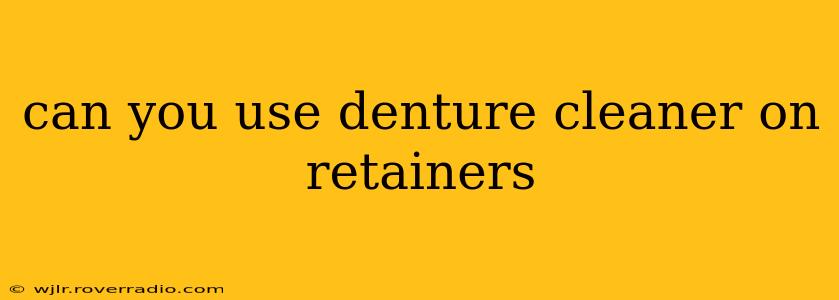 can you use denture cleaner on retainers