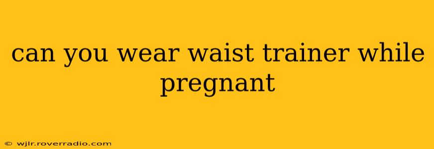 can you wear waist trainer while pregnant