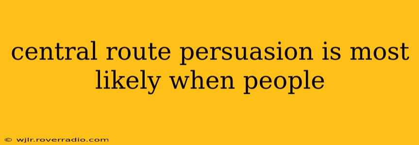 central route persuasion is most likely when people