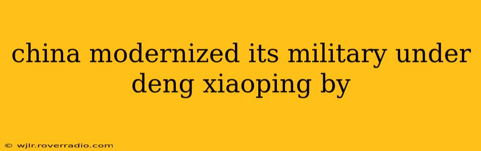 china modernized its military under deng xiaoping by