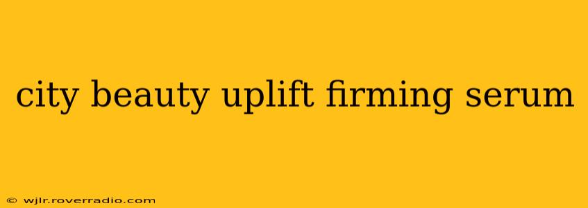 city beauty uplift firming serum