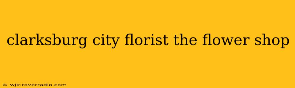 clarksburg city florist the flower shop