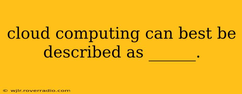 cloud computing can best be described as ______.