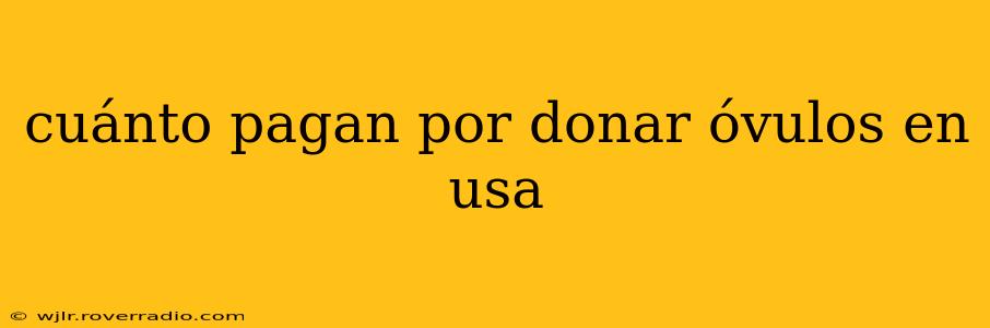 cuánto pagan por donar óvulos en usa