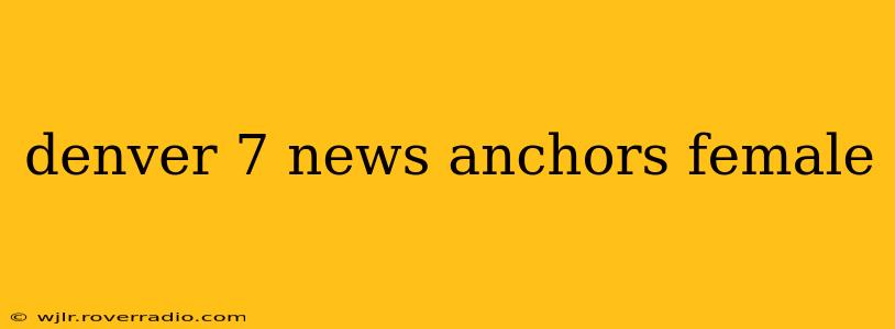 denver 7 news anchors female