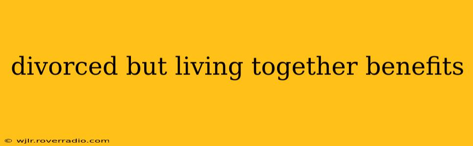 divorced but living together benefits