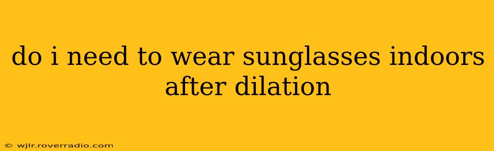 do i need to wear sunglasses indoors after dilation