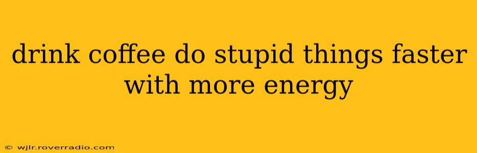 drink coffee do stupid things faster with more energy