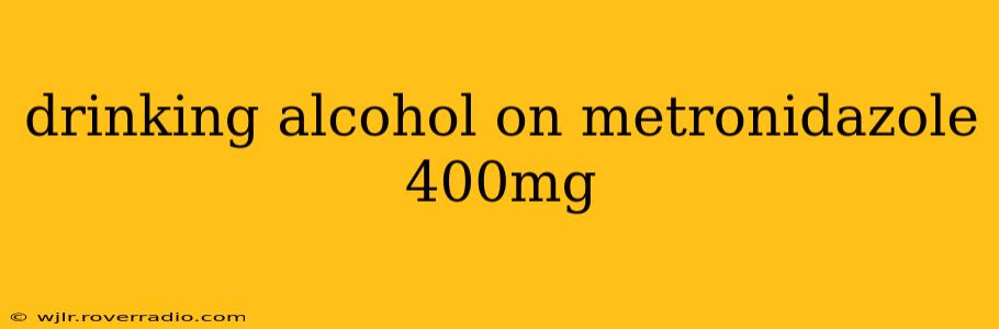 drinking alcohol on metronidazole 400mg