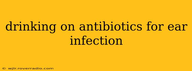drinking on antibiotics for ear infection