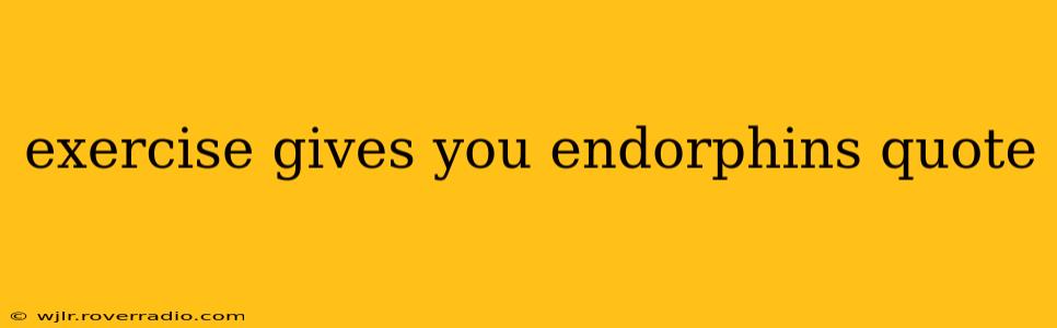 exercise gives you endorphins quote