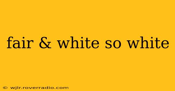 fair & white so white