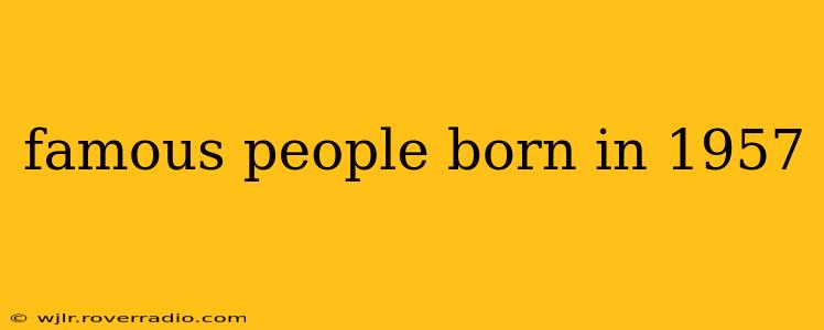 famous people born in 1957