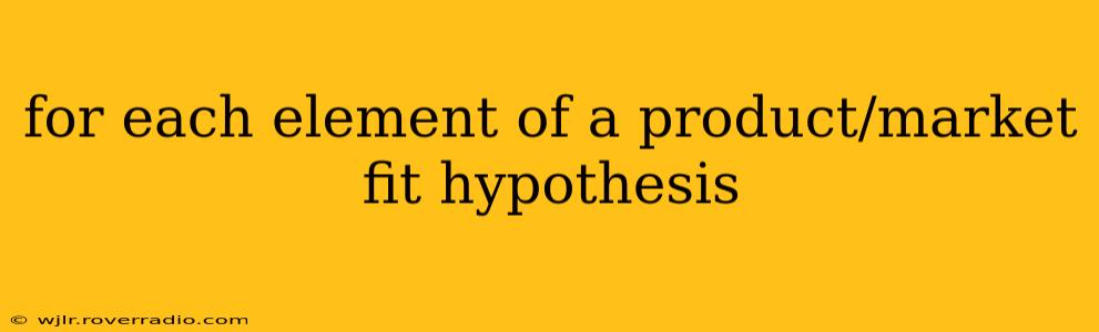 for each element of a product/market fit hypothesis