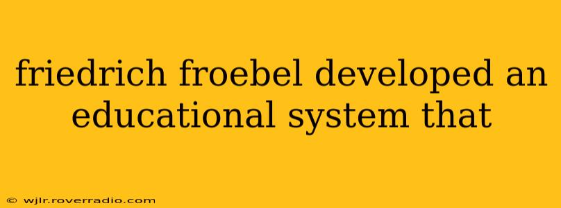 friedrich froebel developed an educational system that