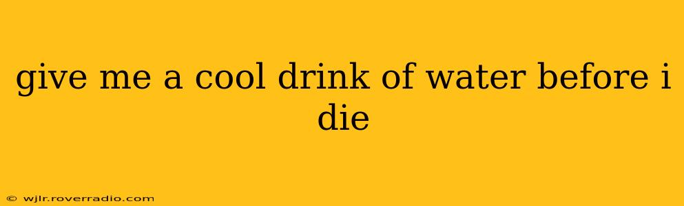 give me a cool drink of water before i die
