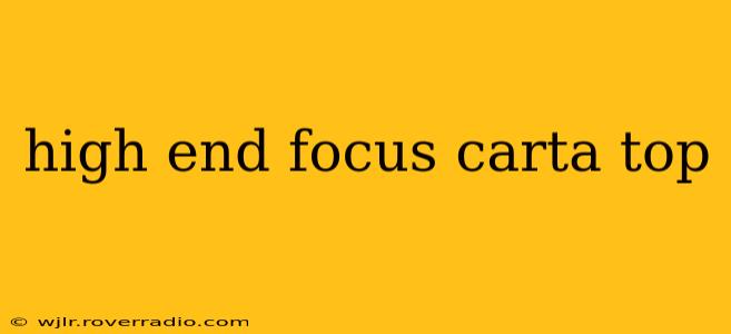 high end focus carta top