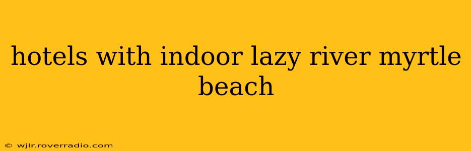 hotels with indoor lazy river myrtle beach