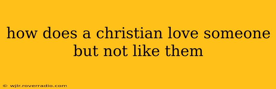 how does a christian love someone but not like them
