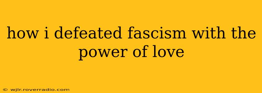 how i defeated fascism with the power of love